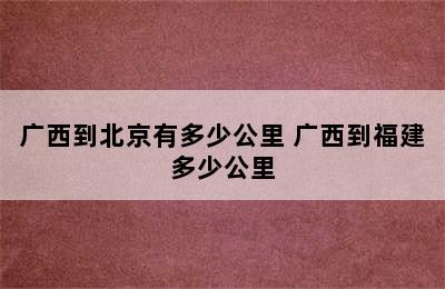 广西到北京有多少公里 广西到福建多少公里